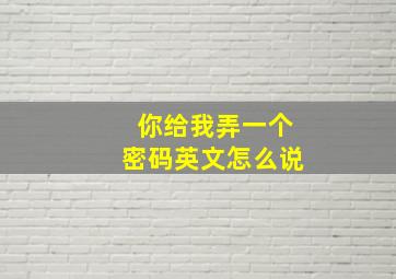 你给我弄一个密码英文怎么说