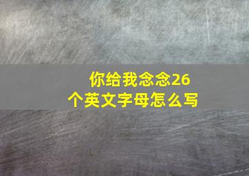 你给我念念26个英文字母怎么写