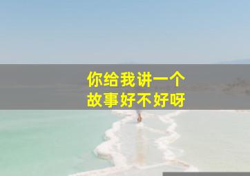 你给我讲一个故事好不好呀