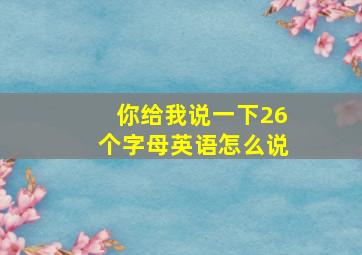 你给我说一下26个字母英语怎么说