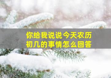 你给我说说今天农历初几的事情怎么回答