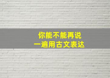 你能不能再说一遍用古文表达