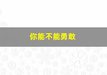 你能不能勇敢