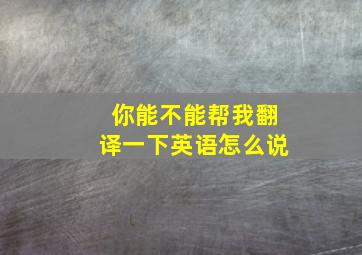 你能不能帮我翻译一下英语怎么说