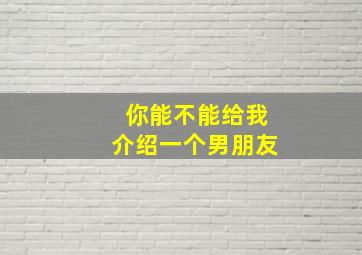 你能不能给我介绍一个男朋友