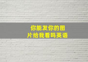 你能发你的图片给我看吗英语