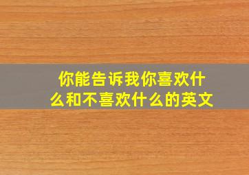 你能告诉我你喜欢什么和不喜欢什么的英文