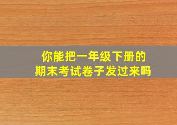 你能把一年级下册的期末考试卷子发过来吗