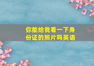 你能给我看一下身份证的照片吗英语