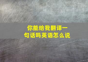 你能给我翻译一句话吗英语怎么说