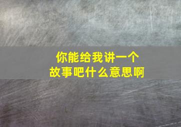 你能给我讲一个故事吧什么意思啊