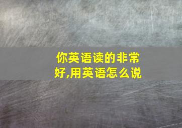 你英语读的非常好,用英语怎么说