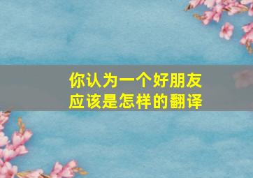 你认为一个好朋友应该是怎样的翻译