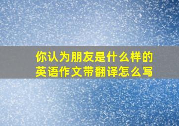 你认为朋友是什么样的英语作文带翻译怎么写