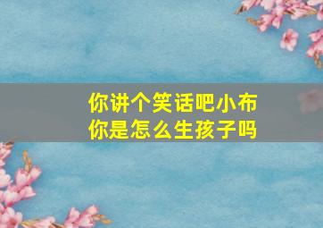 你讲个笑话吧小布你是怎么生孩子吗