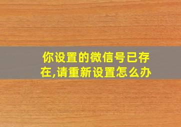 你设置的微信号已存在,请重新设置怎么办