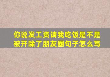 你说发工资请我吃饭是不是被开除了朋友圈句子怎么写