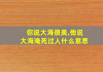 你说大海很美,他说大海淹死过人什么意思