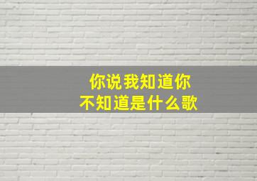 你说我知道你不知道是什么歌