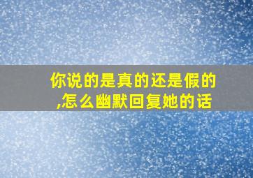 你说的是真的还是假的,怎么幽默回复她的话