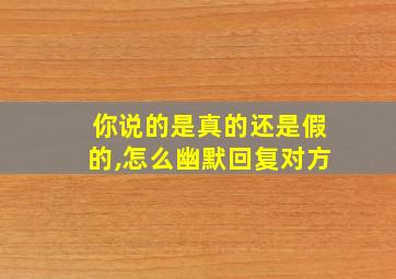 你说的是真的还是假的,怎么幽默回复对方