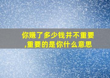 你赚了多少钱并不重要,重要的是你什么意思