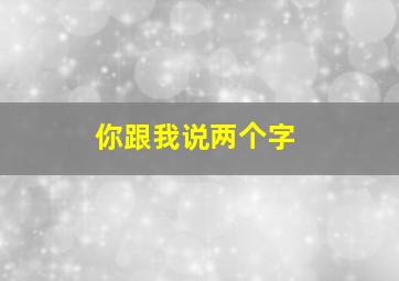 你跟我说两个字