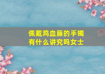 佩戴鸡血藤的手镯有什么讲究吗女士