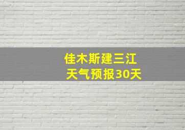 佳木斯建三江天气预报30天