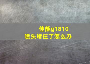 佳能g1810喷头堵住了怎么办