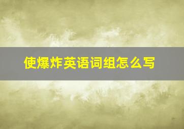 使爆炸英语词组怎么写