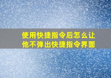 使用快捷指令后怎么让他不弹出快捷指令界面