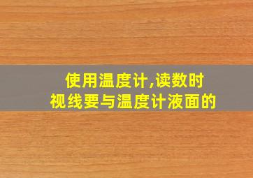 使用温度计,读数时视线要与温度计液面的