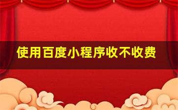 使用百度小程序收不收费