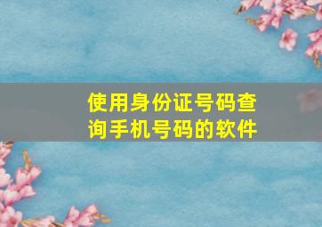 使用身份证号码查询手机号码的软件