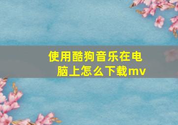 使用酷狗音乐在电脑上怎么下载mv