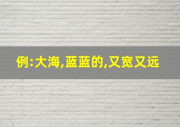 例:大海,蓝蓝的,又宽又远