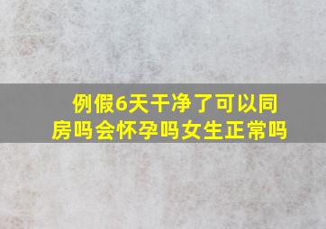 例假6天干净了可以同房吗会怀孕吗女生正常吗