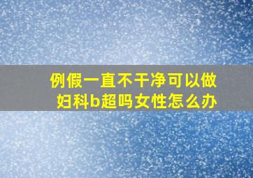 例假一直不干净可以做妇科b超吗女性怎么办