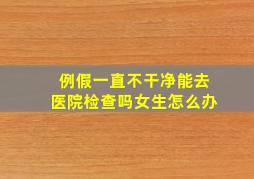 例假一直不干净能去医院检查吗女生怎么办