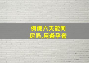 例假六天能同房吗,用避孕套