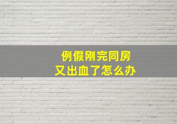 例假刚完同房又出血了怎么办