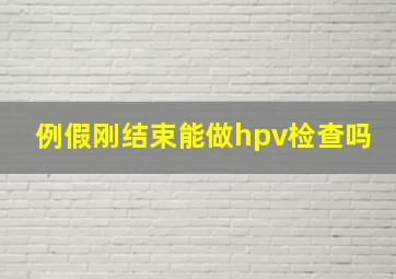 例假刚结束能做hpv检查吗