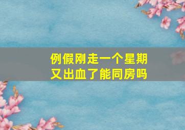 例假刚走一个星期又出血了能同房吗