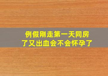 例假刚走第一天同房了又出血会不会怀孕了