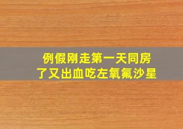 例假刚走第一天同房了又出血吃左氧氟沙星