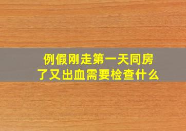 例假刚走第一天同房了又出血需要检查什么