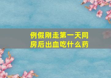 例假刚走第一天同房后出血吃什么药