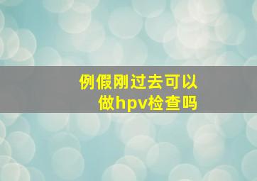 例假刚过去可以做hpv检查吗