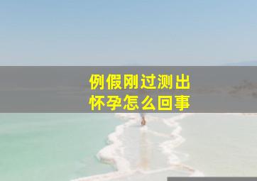 例假刚过测出怀孕怎么回事